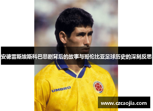 安德雷斯埃斯科巴悲剧背后的故事与哥伦比亚足球历史的深刻反思