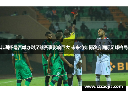 非洲杯是否举办对足球赛事影响巨大 未来将如何改变国际足球格局