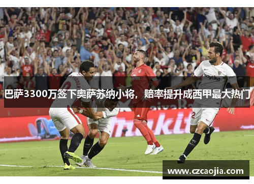 巴萨3300万签下奥萨苏纳小将，赔率提升成西甲最大热门