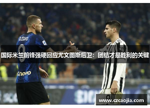 国际米兰前锋强硬回应尤文图斯后卫：团结才是胜利的关键