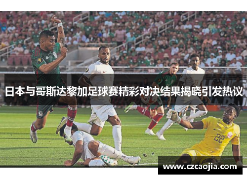 日本与哥斯达黎加足球赛精彩对决结果揭晓引发热议