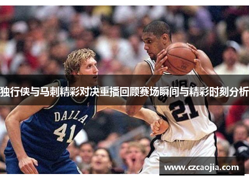 独行侠与马刺精彩对决重播回顾赛场瞬间与精彩时刻分析