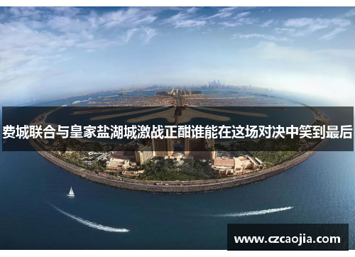 费城联合与皇家盐湖城激战正酣谁能在这场对决中笑到最后