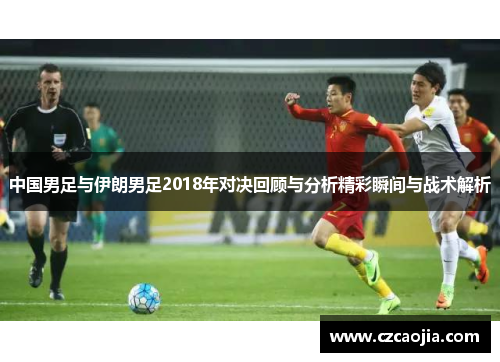 中国男足与伊朗男足2018年对决回顾与分析精彩瞬间与战术解析