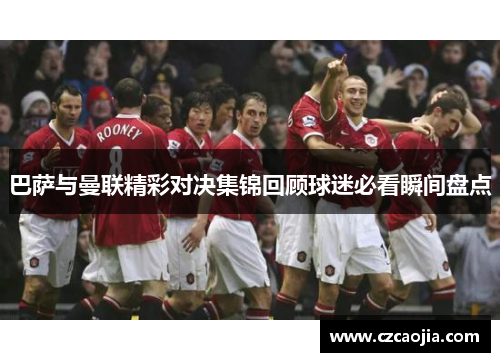 巴萨与曼联精彩对决集锦回顾球迷必看瞬间盘点