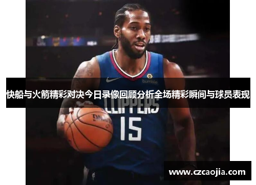 快船与火箭精彩对决今日录像回顾分析全场精彩瞬间与球员表现