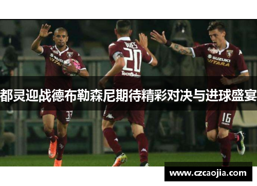 都灵迎战德布勒森尼期待精彩对决与进球盛宴